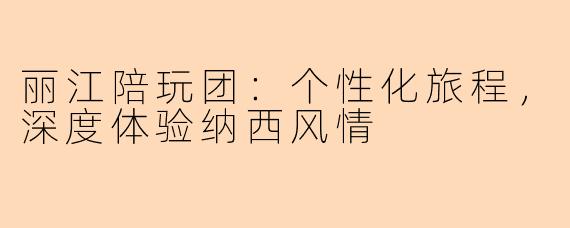 丽江陪玩团：个性化旅程，深度体验纳西风情