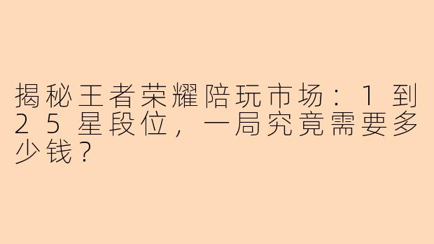 揭秘王者荣耀陪玩市场:1到25星段位,一局究竟需要多少钱?