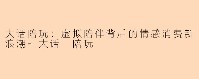 大话陪玩：虚拟陪伴背后的情感消费新浪潮-大话 陪玩