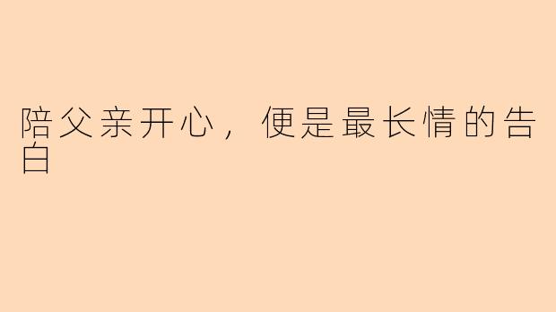 陪父亲开心,便是最长情的告白