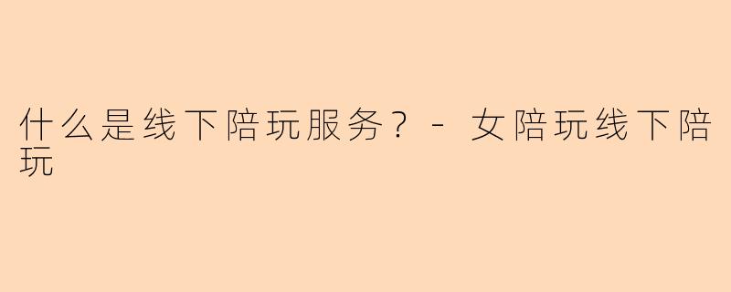 什么是线下陪玩服务？-女陪玩线下陪玩