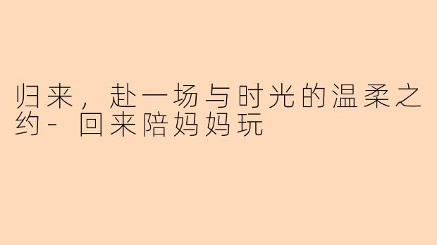 归来，赴一场与时光的温柔之约-回来陪妈妈玩