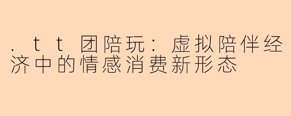 .tt团陪玩:虚拟陪伴经济中的情感消费新形态