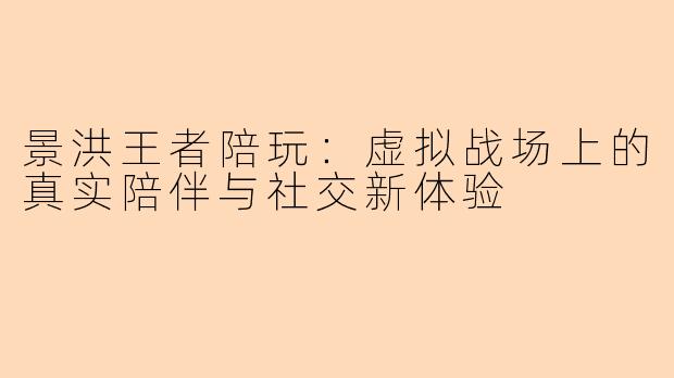 景洪王者陪玩:虚拟战场上的真实陪伴与社交新体验
