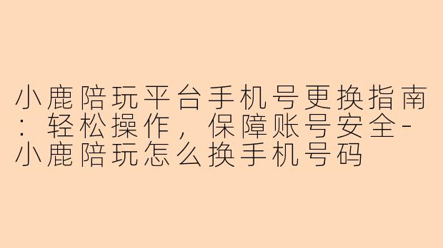 小鹿陪玩平台手机号更换指南:轻松操作,保障账号安全-小鹿陪玩怎么换手机号码