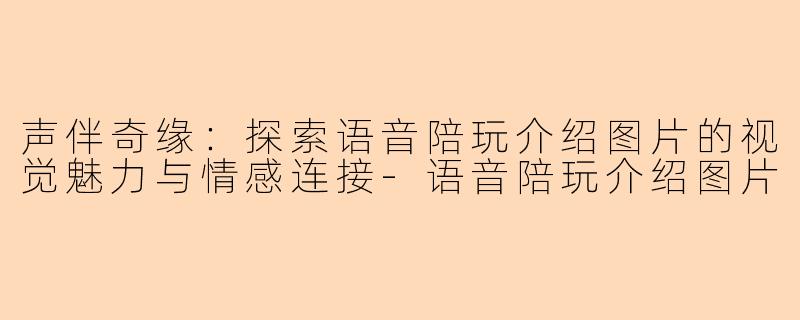 声伴奇缘：探索语音陪玩介绍图片的视觉魅力与情感连接