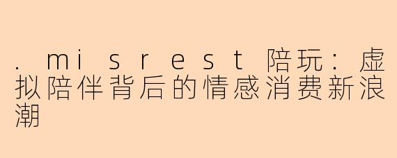 .misrest陪玩：虚拟陪伴背后的情感消费新浪潮