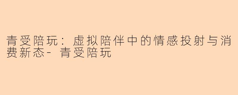 青受陪玩：虚拟陪伴中的情感投射与消费新态-青受陪玩