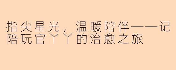 指尖星光，温暖陪伴——记陪玩官丫丫的治愈之旅