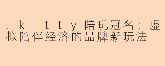 .kitty陪玩冠名:虚拟陪伴经济的品牌新玩法