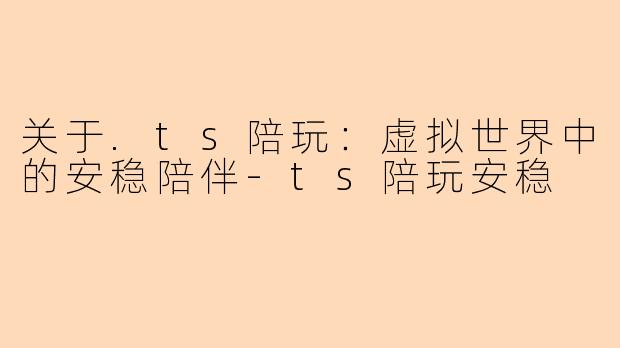 关于.ts陪玩:虚拟世界中的安稳陪伴-ts陪玩安稳