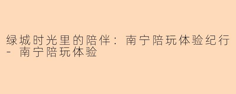 绿城时光里的陪伴:南宁陪玩体验纪行-南宁陪玩体验