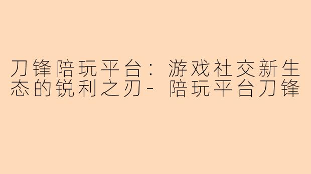 刀锋陪玩平台:游戏社交新生态的锐利之刃-陪玩平台刀锋