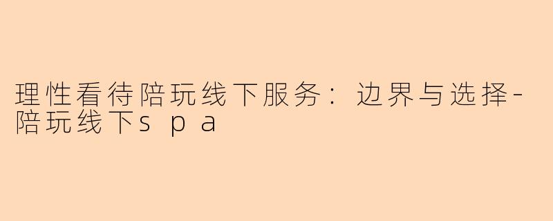 理性看待陪玩线下服务：边界与选择-陪玩线下spa