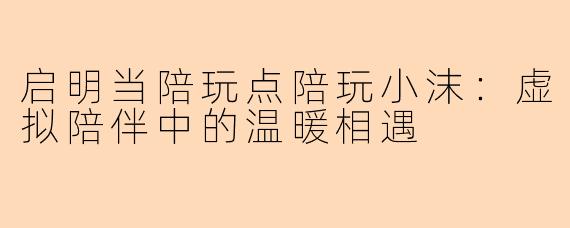 启明当陪玩点陪玩小沫：虚拟陪伴中的温暖相遇