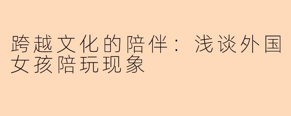 跨越文化的陪伴:浅谈外国女孩陪玩现象