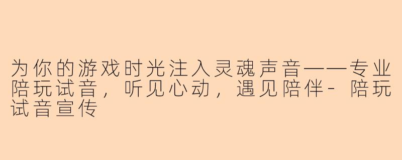 为你的游戏时光注入灵魂声音——专业陪玩试音，听见心动，遇见陪伴-陪玩试音宣传