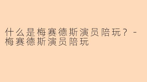 什么是梅赛德斯演员陪玩？-梅赛德斯演员陪玩