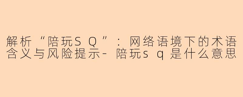 解析“陪玩SQ”:网络语境下的术语含义与风险提示-陪玩sq是什么意思