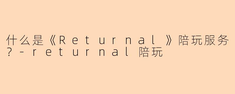 什么是《Returnal》陪玩服务？-returnal陪玩