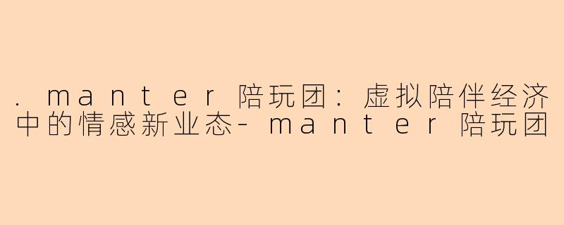 .manter陪玩团：虚拟陪伴经济中的情感新业态-manter陪玩团