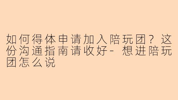 如何得体申请加入陪玩团？这份沟通指南请收好