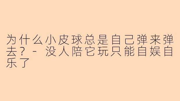 为什么小皮球总是自己弹来弹去？-没人陪它玩只能自娱自乐了