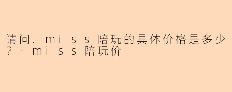 请问.miss陪玩的具体价格是多少？-miss陪玩价