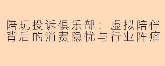 陪玩投诉俱乐部：虚拟陪伴背后的消费隐忧与行业阵痛
