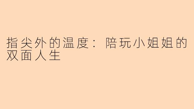 指尖外的温度:陪玩小姐姐的双面人生