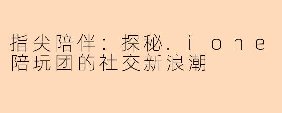 指尖陪伴：探秘.ione陪玩团的社交新浪潮