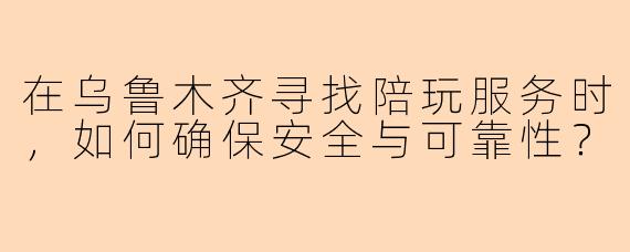在乌鲁木齐寻找陪玩服务时，如何确保安全与可靠性？