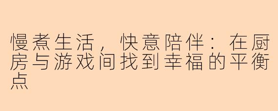 慢煮生活,快意陪伴:在厨房与游戏间找到幸福的平衡点