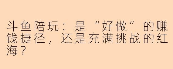 斗鱼陪玩：是“好做”的赚钱捷径，还是充满挑战的红海？