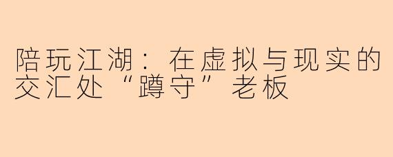 陪玩江湖：在虚拟与现实的交汇处“蹲守”老板