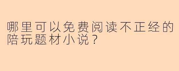 哪里可以免费阅读不正经的陪玩题材小说？