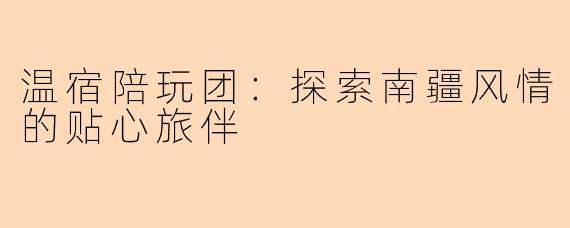 温宿陪玩团:探索南疆风情的贴心旅伴