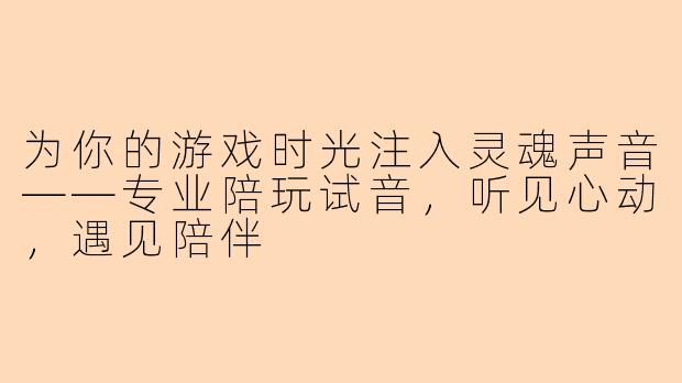 为你的游戏时光注入灵魂声音——专业陪玩试音，听见心动，遇见陪伴