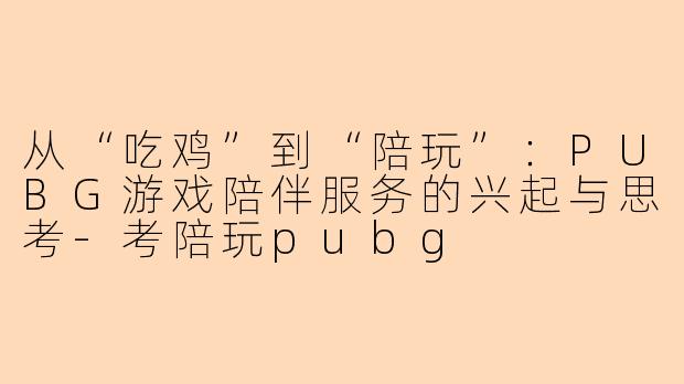 从“吃鸡”到“陪玩”：PUBG游戏陪伴服务的兴起与思考-考陪玩pubg