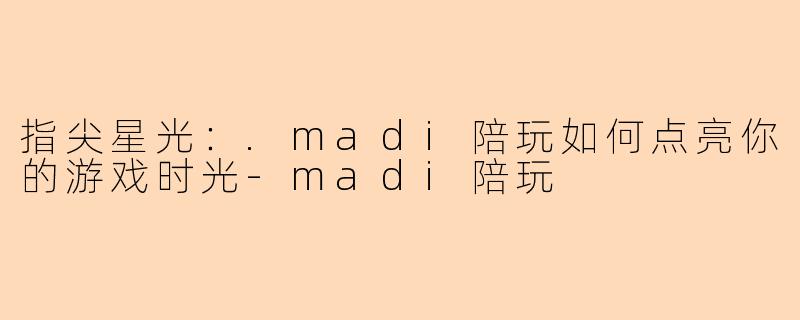 指尖星光：.madi陪玩如何点亮你的游戏时光-madi陪玩