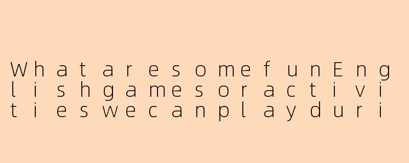 WhataresomefunEnglishgamesoractivitieswecanplayduringtheSpringFestivaltomakelearningenjoyable?-春节英文陪玩