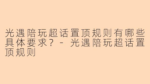 光遇陪玩超话置顶规则有哪些具体要求?-光遇陪玩超话置顶规则