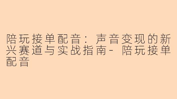 陪玩接单配音:声音变现的新兴赛道与实战指南-陪玩接单配音