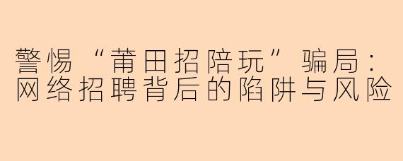 警惕“莆田招陪玩”骗局：网络招聘背后的陷阱与风险