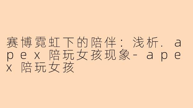 赛博霓虹下的陪伴：浅析.apex陪玩女孩现象-apex陪玩女孩