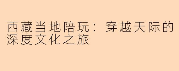 西藏当地陪玩：穿越天际的深度文化之旅