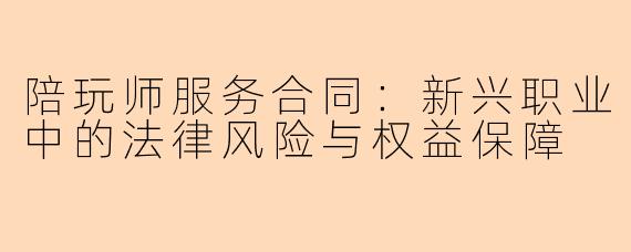 陪玩师服务合同:新兴职业中的法律风险与权益保障