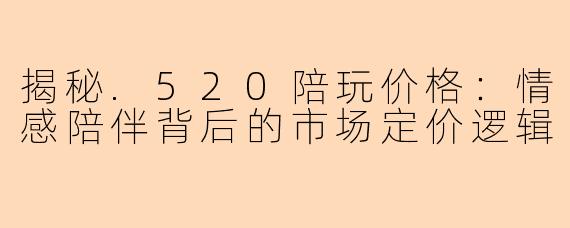 揭秘.520陪玩价格：情感陪伴背后的市场定价逻辑