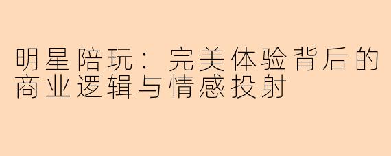 明星陪玩：完美体验背后的商业逻辑与情感投射