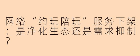 网络“约玩陪玩”服务下架：是净化生态还是需求抑制？